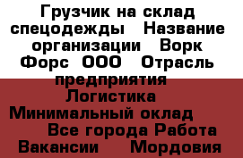 Грузчик на склад спецодежды › Название организации ­ Ворк Форс, ООО › Отрасль предприятия ­ Логистика › Минимальный оклад ­ 24 000 - Все города Работа » Вакансии   . Мордовия респ.